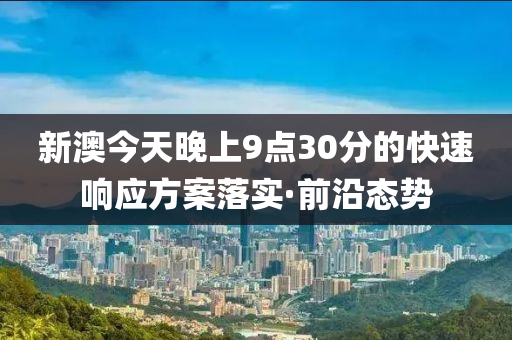 新澳今天晚上9點(diǎn)30分的快速響應(yīng)方案落實(shí)·前沿態(tài)勢