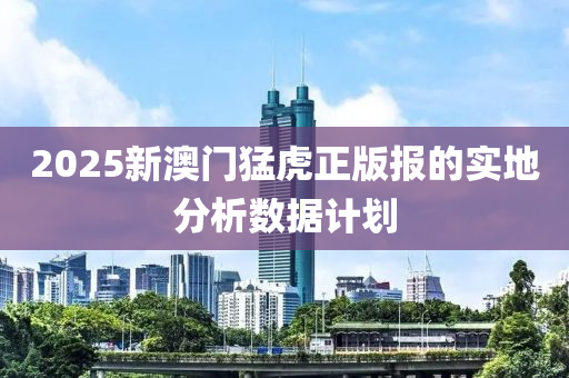 2025新澳門猛虎正版報(bào)的實(shí)地分析數(shù)據(jù)計(jì)劃