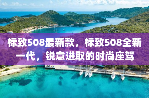 標(biāo)致508最新款，標(biāo)致508全新一代，銳意進(jìn)取的時尚座駕