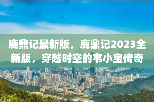 鹿鼎記最新版，鹿鼎記2023全新版，穿越時(shí)空的韋小寶傳奇