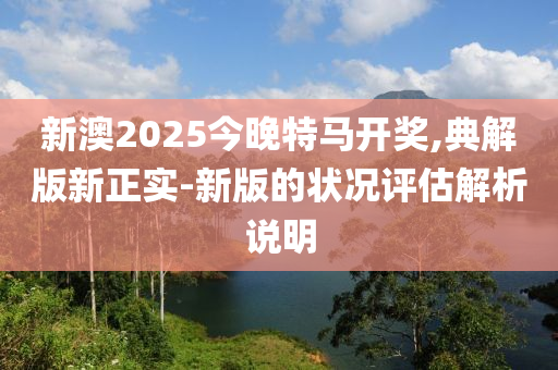 新澳2025今晚特馬開獎,典解版新正實-新版的狀況評估解析說明