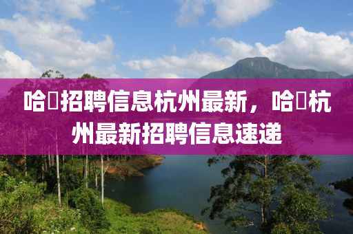 哈啰招聘信息杭州最新，哈啰杭州最新招聘信息速遞