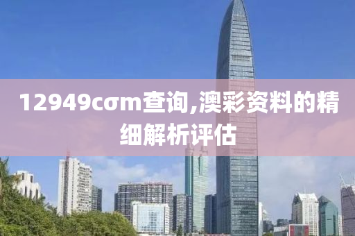 12949cσm查詢,澳彩資料的精細解析評估