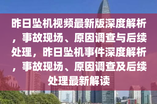 昨日墜機視頻最新版深度解析，事故現(xiàn)場、原因調(diào)查與后續(xù)處理，昨日墜機事件深度解析，事故現(xiàn)場、原因調(diào)查及后續(xù)處理最新解讀