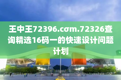 王中王72396.cσm.72326查詢精選16碼一的快速設計問題計劃