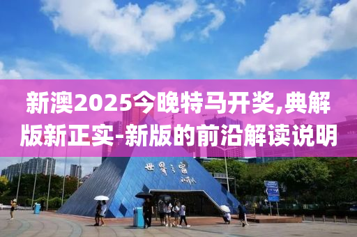 新澳2025今晚特馬開獎,典解版新正實-新版的前沿解讀說明