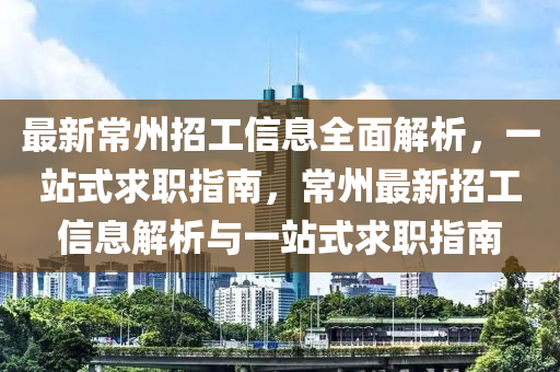 最新常州招工信息全面解析，一站式求職指南，常州最新招工信息解析與一站式求職指南