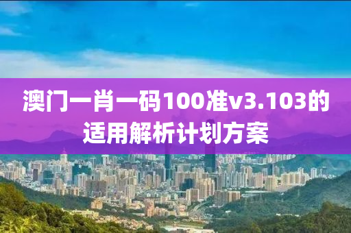 澳門一肖一碼100準v3.103的適用解析計劃方案