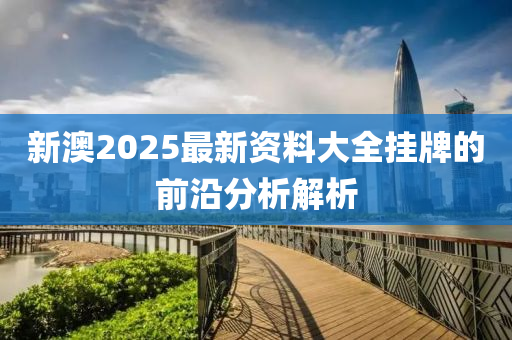 新澳2025最新資料大全掛牌的前沿分析解析