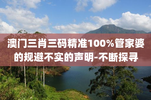 澳門三肖三碼精準(zhǔn)100%管家婆的規(guī)避不實的聲明-不斷探尋