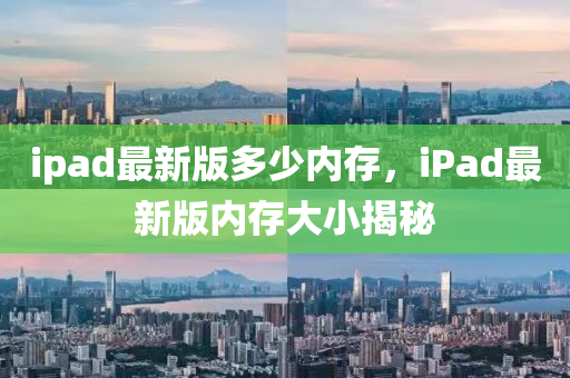 ipad最新版多少內(nèi)存，iPad最新版內(nèi)存大小揭秘