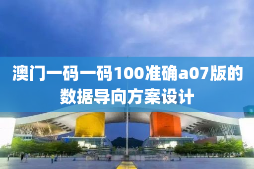 澳門一碼一碼100準(zhǔn)確a07版的數(shù)據(jù)導(dǎo)向方案設(shè)計(jì)