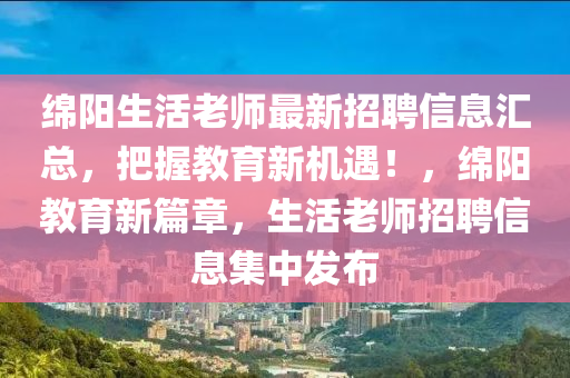 綿陽生活老師最新招聘信息匯總，把握教育新機遇！，綿陽教育新篇章，生活老師招聘信息集中發(fā)布