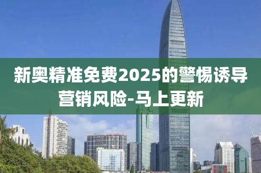 新奧精準(zhǔn)免費(fèi)2025的警惕誘導(dǎo)營(yíng)銷風(fēng)險(xiǎn)-馬上更新