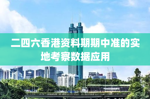 二四六香港資料期期中準(zhǔn)的實(shí)地考察數(shù)據(jù)應(yīng)用