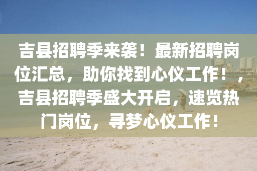 吉縣招聘季來襲！最新招聘崗位匯總，助你找到心儀工作！，吉縣招聘季盛大開啟，速覽熱門崗位，尋夢心儀工作！