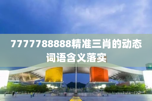 7777788888精準(zhǔn)三肖的動態(tài)詞語含義落實(shí)