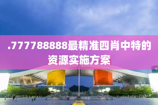 .777788888最精準(zhǔn)四肖中特的資源實(shí)施方案