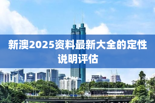 新澳2025資料最新大全的定性說(shuō)明評(píng)估