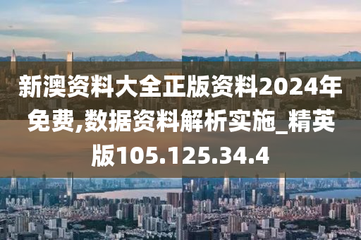 新澳資料大全正版資料2024年免費(fèi),數(shù)據(jù)資料解析實(shí)施_精英版105.125.34.4