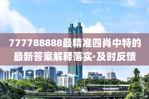 777788888最精準四肖中特的最新答案解釋落實·及時反饋