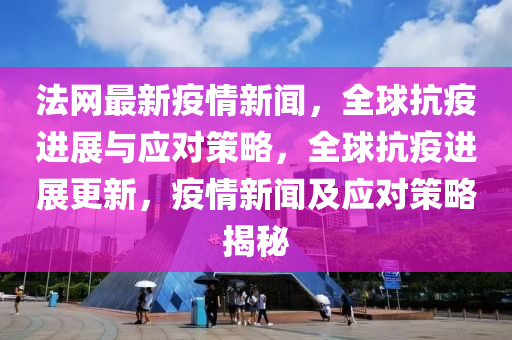 法網最新疫情新聞，全球抗疫進展與應對策略，全球抗疫進展更新，疫情新聞及應對策略揭秘