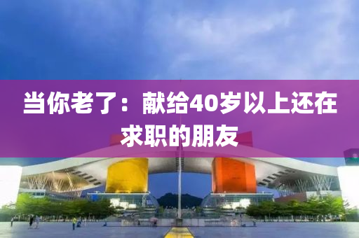 當(dāng)你老了：獻(xiàn)給40歲以上還在求職的朋友