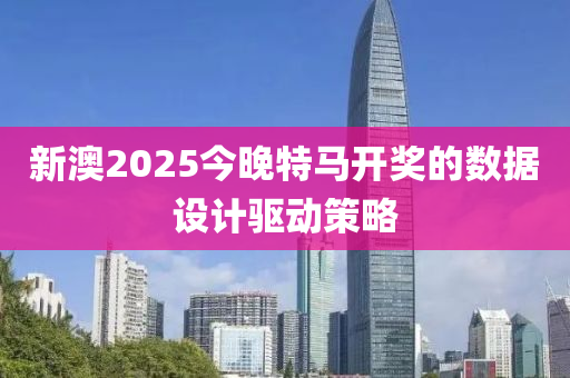 新澳2025今晚特馬開獎的數(shù)據(jù)設計驅動策略