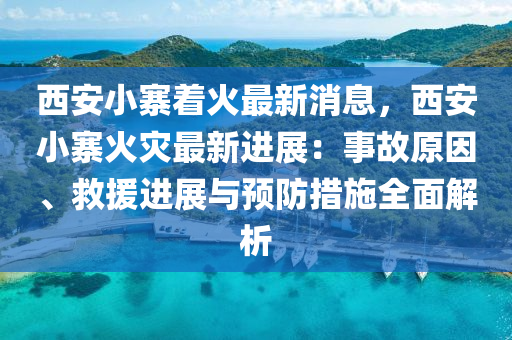 西安小寨著火最新消息，西安小寨火災(zāi)最新進(jìn)展：事故原因、救援進(jìn)展與預(yù)防措施全面解析