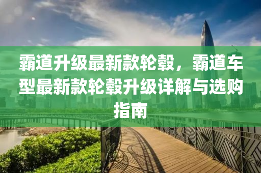 霸道升級最新款輪轂，霸道車型最新款輪轂升級詳解與選購指南