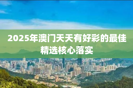 2025年澳門天天有好彩的最佳精選核心落實