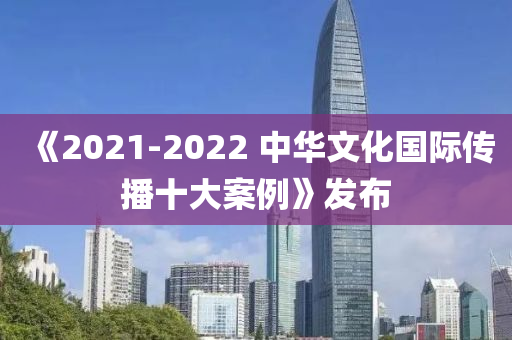 《2021-2022 中華文化國際傳播十大案例》發(fā)布