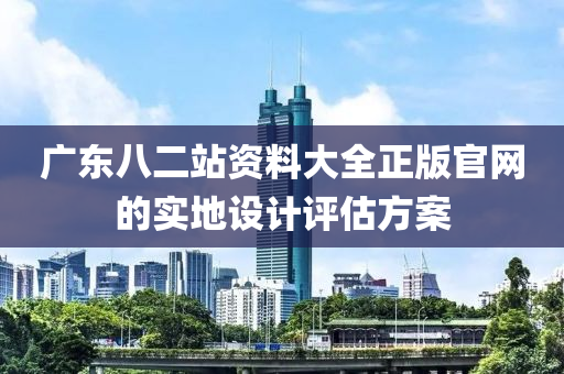 廣東八二站資料大全正版官網(wǎng)的實地設(shè)計評估方案