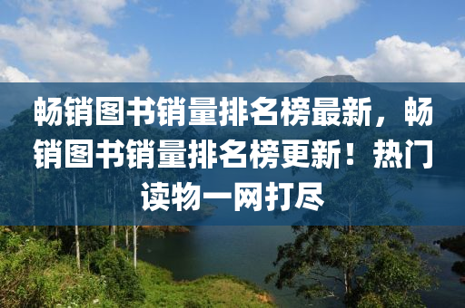 暢銷圖書銷量排名榜最新，暢銷圖書銷量排名榜更新！熱門讀物一網(wǎng)打盡