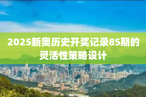 2025新奧歷史開獎記錄85期的靈活性策略設(shè)計