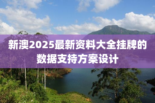 新澳2025最新資料大全掛牌的數(shù)據(jù)支持方案設(shè)計(jì)