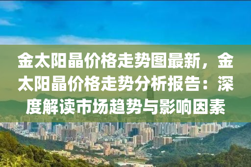 金太陽晶價格走勢圖最新，金太陽晶價格走勢分析報告：深度解讀市場趨勢與影響因素