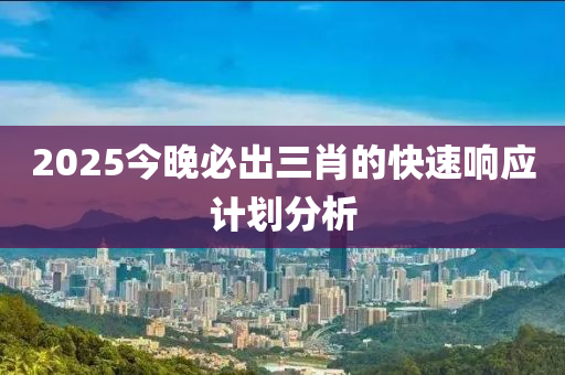 2025今晚必出三肖的快速響應(yīng)計(jì)劃分析