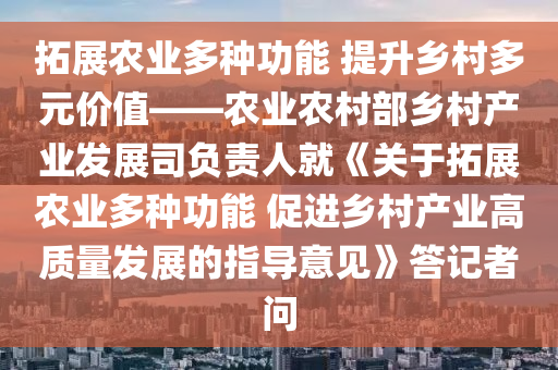 拓展農(nóng)業(yè)多種功能 提升鄉(xiāng)村多元價(jià)值——農(nóng)業(yè)農(nóng)村部鄉(xiāng)村產(chǎn)業(yè)發(fā)展司負(fù)責(zé)人就《關(guān)于拓展農(nóng)業(yè)多種功能 促進(jìn)鄉(xiāng)村產(chǎn)業(yè)高質(zhì)量發(fā)展的指導(dǎo)意見》答記者問