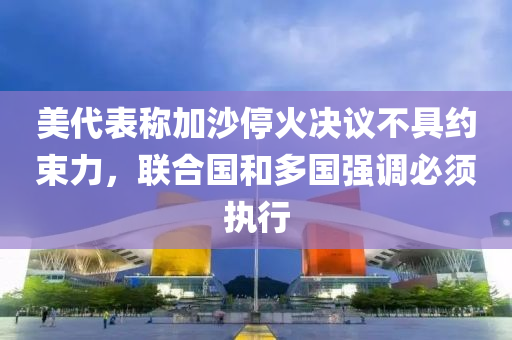 美代表稱加沙?；饹Q議不具約束力，聯(lián)合國和多國強(qiáng)調(diào)必須執(zhí)行