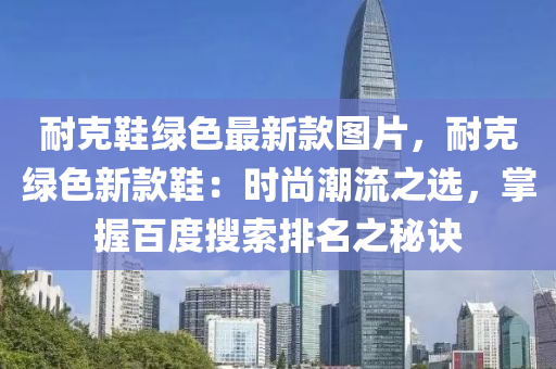 耐克鞋綠色最新款圖片，耐克綠色新款鞋：時(shí)尚潮流之選，掌握百度搜索排名之秘訣