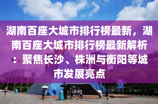 湖南百座大城市排行榜最新，湖南百座大城市排行榜最新解析：聚焦長沙、株洲與衡陽等城市發(fā)展亮點(diǎn)