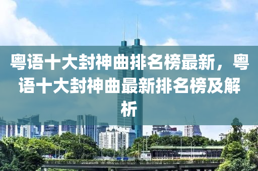 粵語十大封神曲排名榜最新，粵語十大封神曲最新排名榜及解析