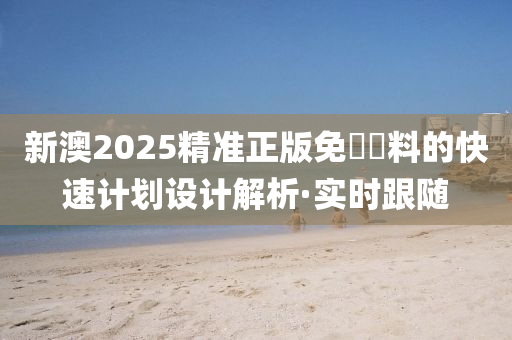 新澳2025精準(zhǔn)正版免費(fèi)資料的快速計(jì)劃設(shè)計(jì)解析·實(shí)時(shí)跟隨