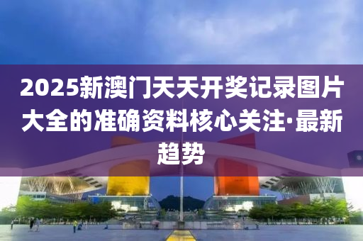 2025新澳門天天開獎記錄圖片大全的準確資料核心關注·最新趨勢