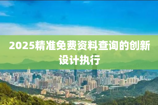 2025精準免費資料查詢的創(chuàng)新設計執(zhí)行