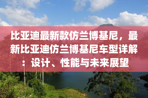 比亞迪最新款仿蘭博基尼，最新比亞迪仿蘭博基尼車型詳解：設(shè)計、性能與未來展望