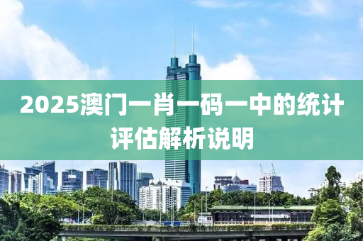 2025澳門一肖一碼一中的統(tǒng)計評估解析說明