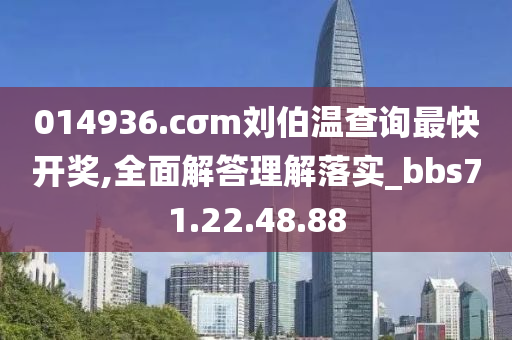 014936.cσm劉伯溫查詢最快開獎,全面解答理解落實_bbs71.22.48.88