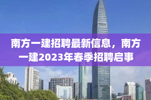 南方一建招聘最新信息，南方一建2023年春季招聘啟事